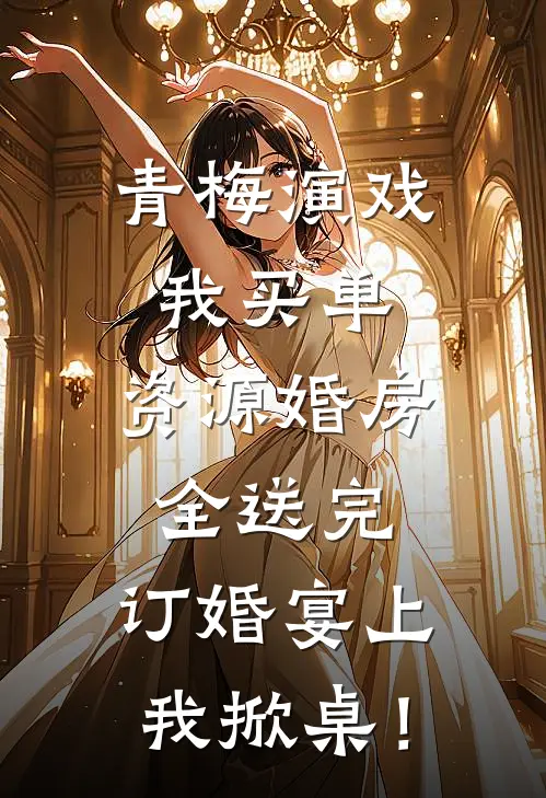 青梅演戏我买单，资源婚房全送完，订婚宴上我掀桌！