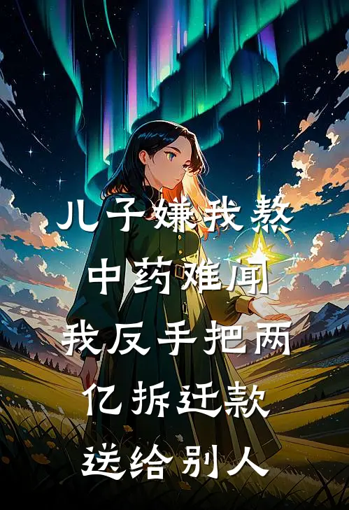 儿子嫌我熬中药难闻，我反手把两亿拆迁款送给别人