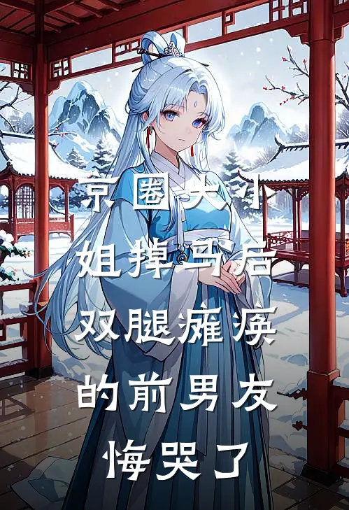 京圈大小姐掉马后，双腿瘫痪的前男友悔哭了