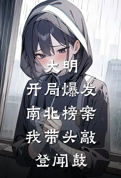 大明：开局爆发南北榜案，我带头敲登闻鼓