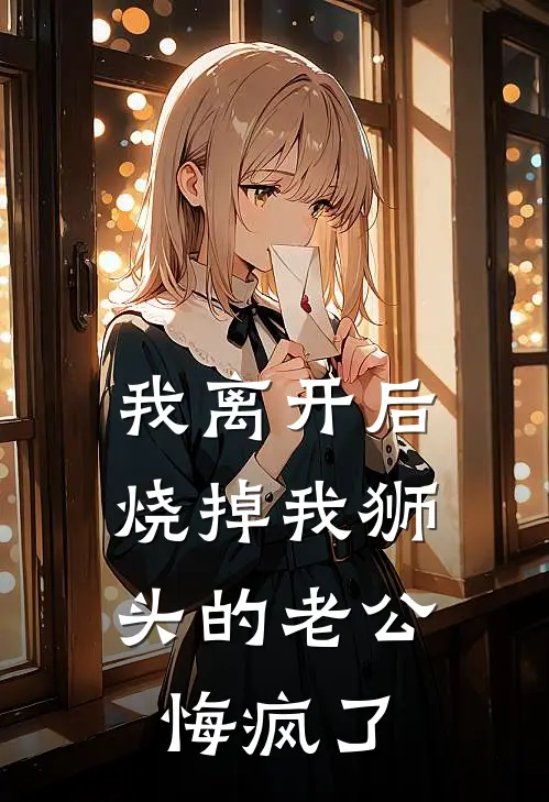 我离开后，烧掉我狮头的老公悔疯了