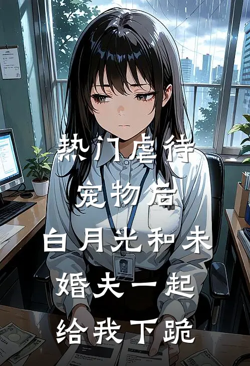 [热门]虐待宠物后，白月光和未婚夫一起给我下跪