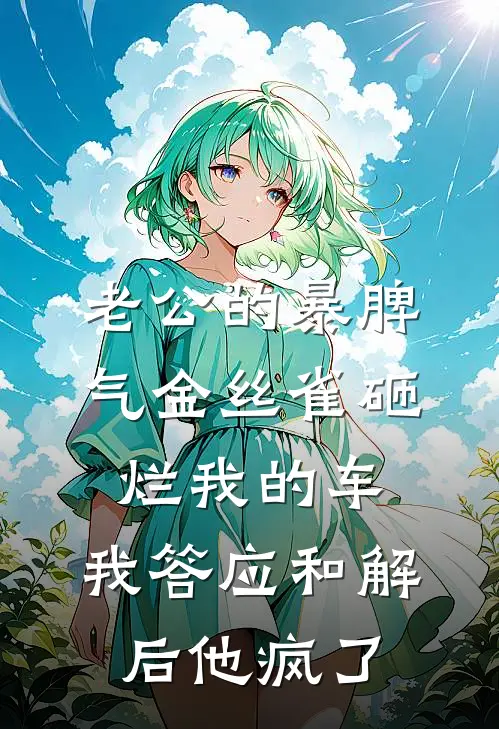 老公的暴脾气金丝雀砸烂我的车，我答应和解后他疯了