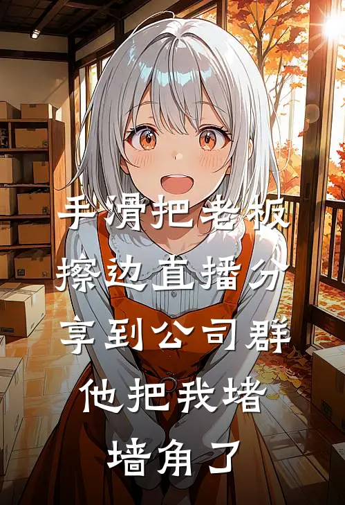 手滑把老板擦边直播分享到公司群，他把我堵墙角了