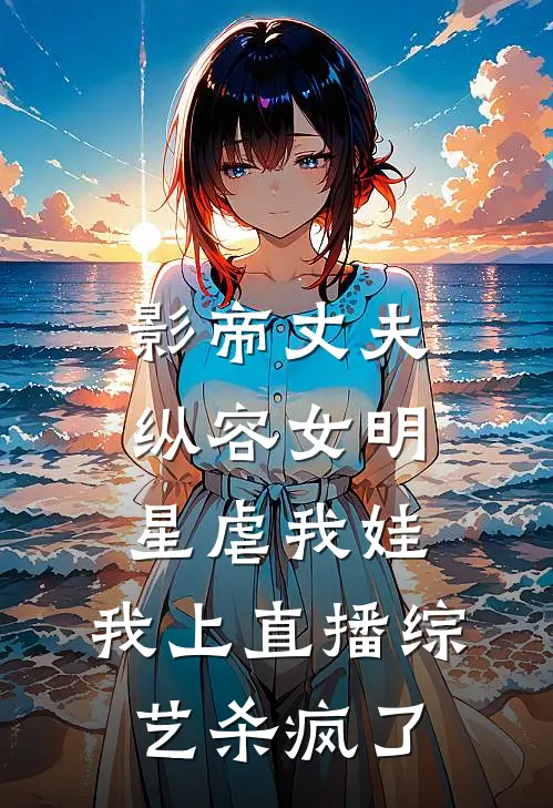 影帝丈夫纵容女明星虐我娃，我上直播综艺杀疯了