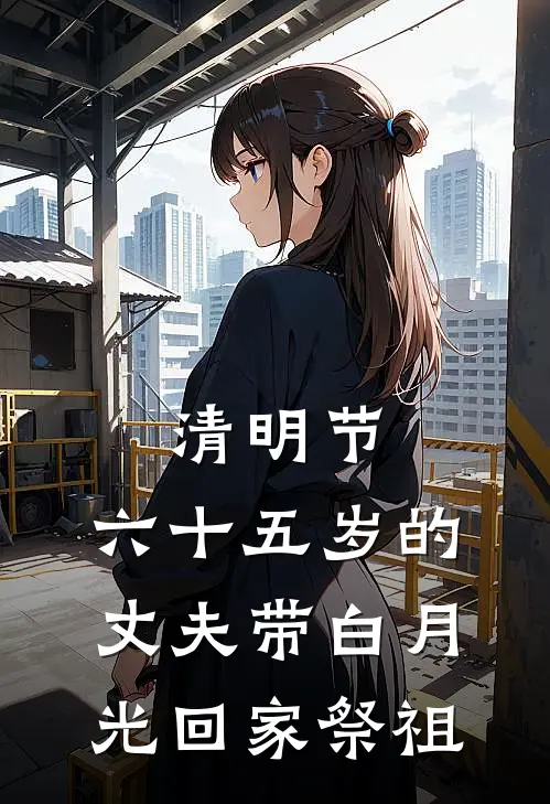 清明节，六十五岁的丈夫带白月光回家祭祖