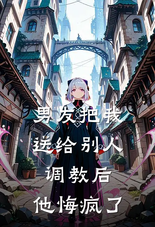 男友把我送给别人调教后，他悔疯了