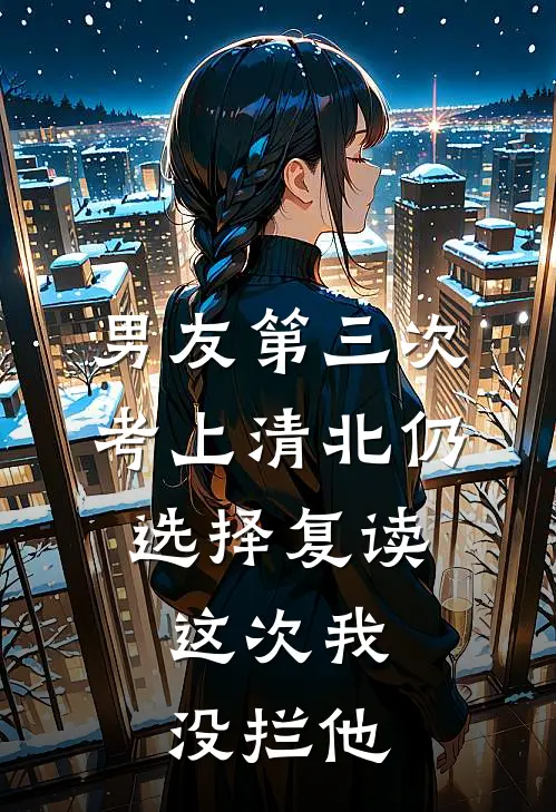 男友第三次考上清北仍选择复读，这次我没拦他苏兮兮兮兮姐热门小说免费阅读_网络热门小说男友第三次考上清北仍选择复读，这次我没拦他(苏兮兮兮兮姐)