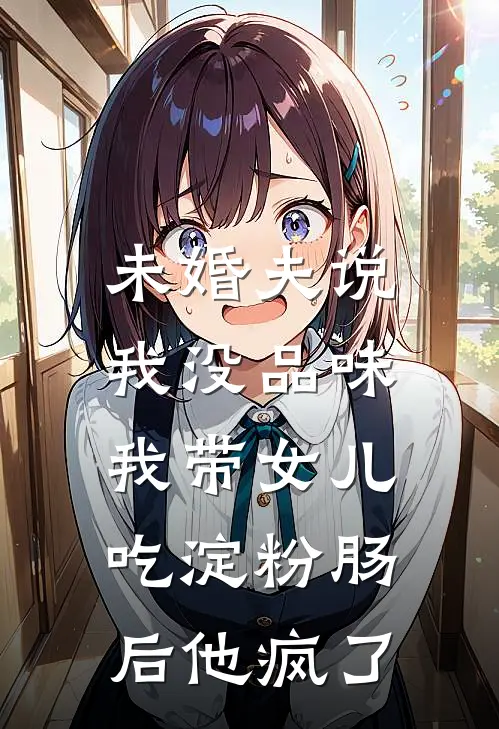 未婚夫说我没品味，我带女儿吃淀粉肠后他疯了江苒傅琛完整版小说_小说完结推荐未婚夫说我没品味，我带女儿吃淀粉肠后他疯了(江苒傅琛)