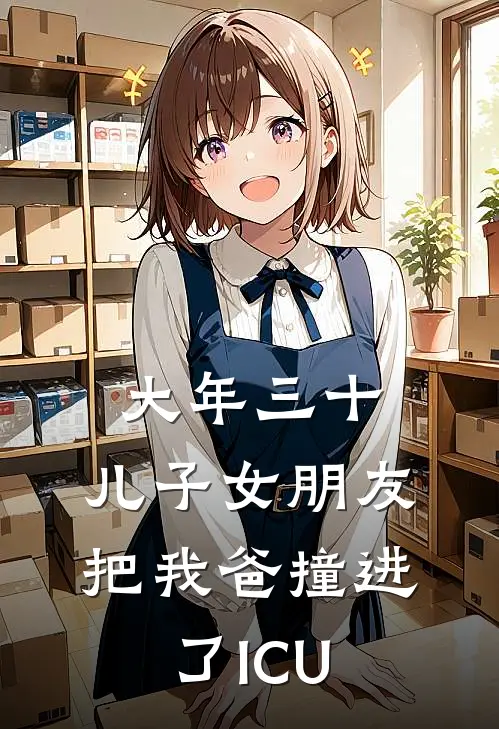 大年三十，儿子女朋友把我爸撞进了ICU(抖音热门)免费阅读_完结热门小说大年三十，儿子女朋友把我爸撞进了ICU(抖音热门)