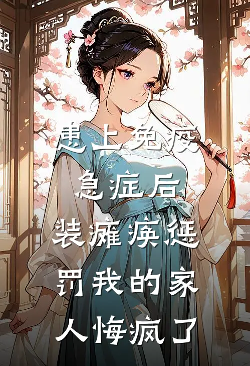 患上免疫急症后，装瘫痪惩罚我的家人悔疯了心心哥哥完整版免费小说_热门网络小说推荐患上免疫急症后，装瘫痪惩罚我的家人悔疯了(心心哥哥)