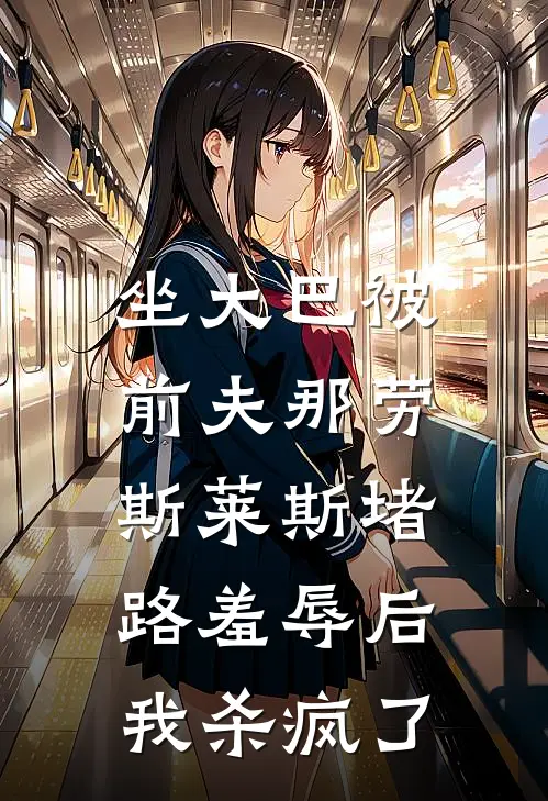 坐大巴被前夫那劳斯莱斯堵路羞辱后，我杀疯了沈逸行魏云柔免费小说推荐_免费小说笔趣阁坐大巴被前夫那劳斯莱斯堵路羞辱后，我杀疯了沈逸行魏云柔