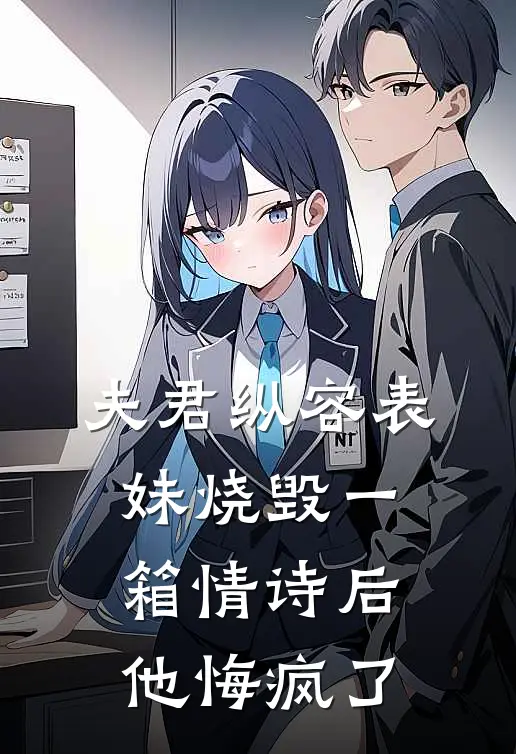 夫君纵容表妹烧毁一箱情诗后，他悔疯了