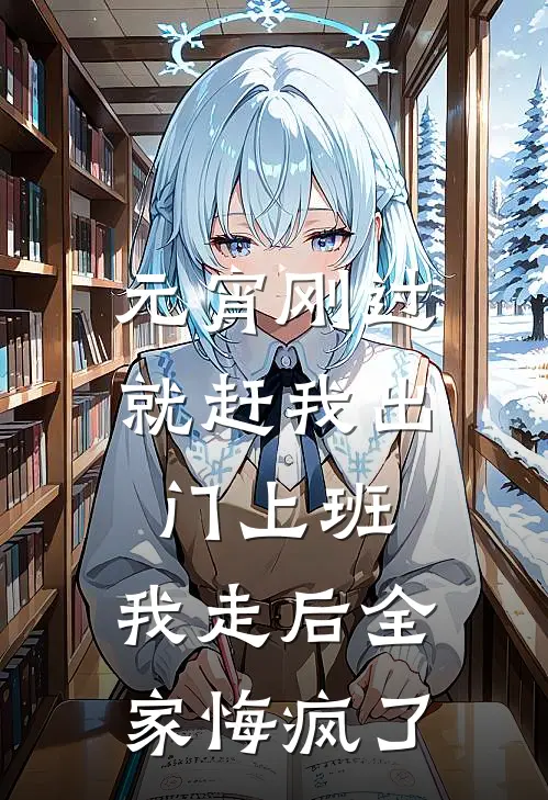 元宵刚过就赶我出门上班，我走后全家悔疯了妍妍小杰完整免费小说_小说全文免费阅读元宵刚过就赶我出门上班，我走后全家悔疯了妍妍小杰