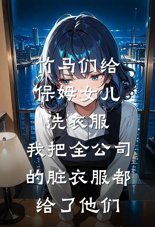 竹马们给保姆女儿洗衣服，我把全公司的脏衣服都给了他们(江暖源顾林)小说免费阅读_热门小说阅读竹马们给保姆女儿洗衣服，我把全公司的脏衣服都给了他们江暖源顾林