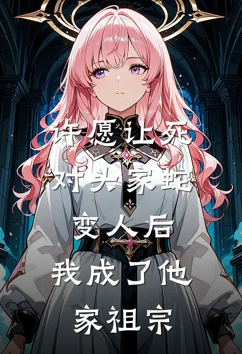 许愿让死对头家蛇变人后，我成了他家祖宗