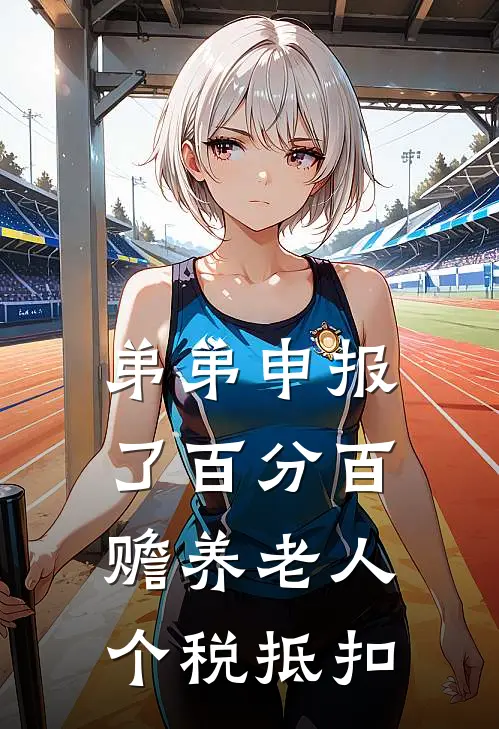 弟弟申报了百分百赡养老人个税抵扣(姜安姜琪)无弹窗小说免费阅读_小说免费阅读无弹窗弟弟申报了百分百赡养老人个税抵扣姜安姜琪