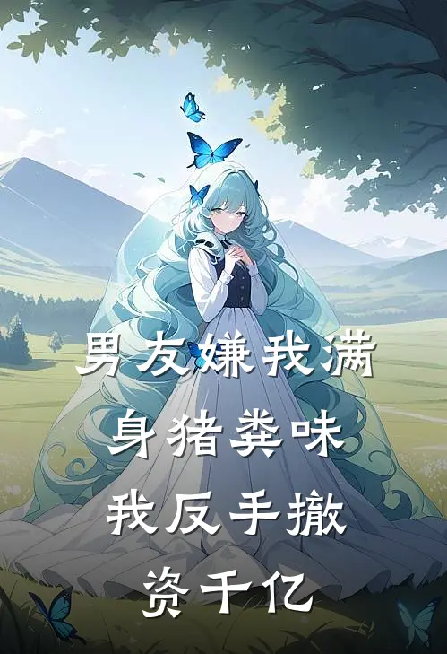 男友嫌我满身猪粪味，我反手撤资千亿(顾言川阿川)小说完整版_完结好看小说男友嫌我满身猪粪味，我反手撤资千亿顾言川阿川